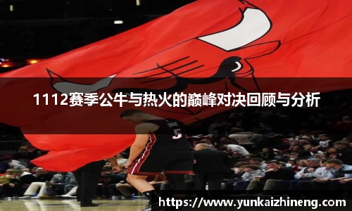 1112赛季公牛与热火的巅峰对决回顾与分析