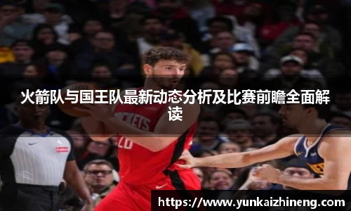 火箭队与国王队最新动态分析及比赛前瞻全面解读