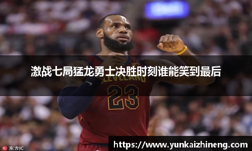 激战七局猛龙勇士决胜时刻谁能笑到最后